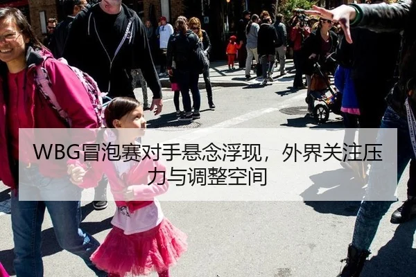 WBG冒泡赛对手悬念浮现，外界关注压力与调整空间