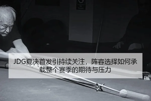 JDG夏决首发引持续关注，阵容选择如何承载整个赛季的期待与压力